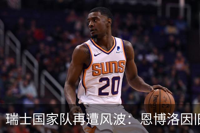 瑞士国家队再遭风波：恩博洛因旧案缺席集训