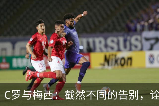 C罗与梅西：截然不同的告别，诠释足球的光辉与无奈